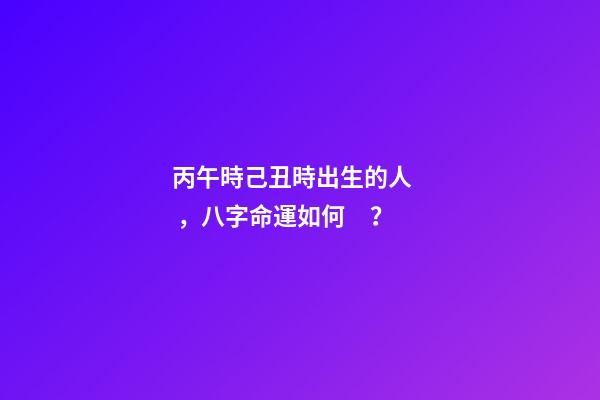 丙午時己丑時出生的人，八字命運如何？